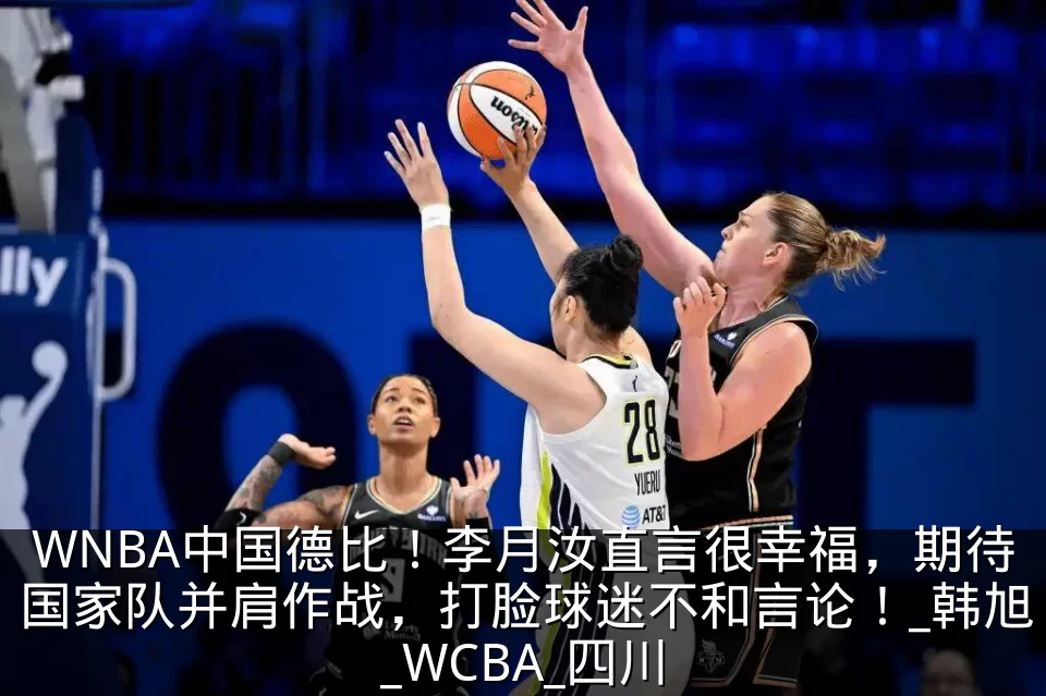 WNBA中国德比！李月汝直言很幸福，期待国家队并肩作战，打脸球迷不和言论！_韩旭_WCBA_四川