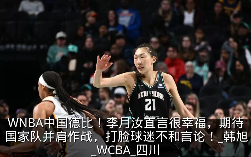 WNBA中国德比！李月汝直言很幸福，期待国家队并肩作战，打脸球迷不和言论！_韩旭_WCBA_四川