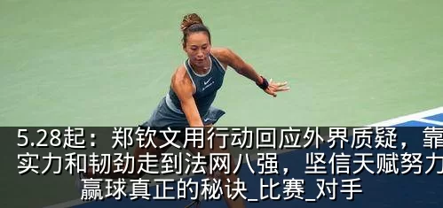 5.28起：郑钦文用行动回应外界质疑，靠实力和韧劲走到法网八强，坚信天赋努力才是赢球真正的秘诀_比赛_对手