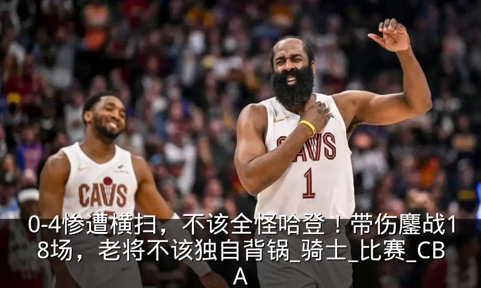 0-4惨遭横扫，不该全怪哈登！带伤鏖战18场，老将不该独自背锅_骑士_比赛_CBA