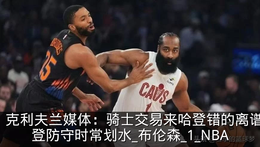 克利夫兰媒体：骑士交易来哈登错的离谱，哈登防守时常划水_布伦森_1_NBA
