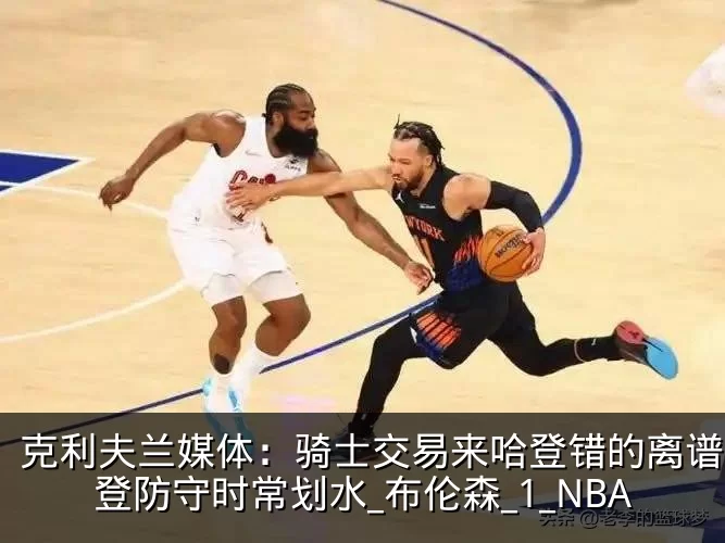 克利夫兰媒体：骑士交易来哈登错的离谱，哈登防守时常划水_布伦森_1_NBA