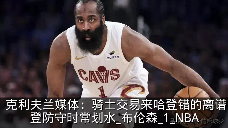 克利夫兰媒体：骑士交易来哈登错的离谱，哈登防守时常划水_布伦森_1_NBA