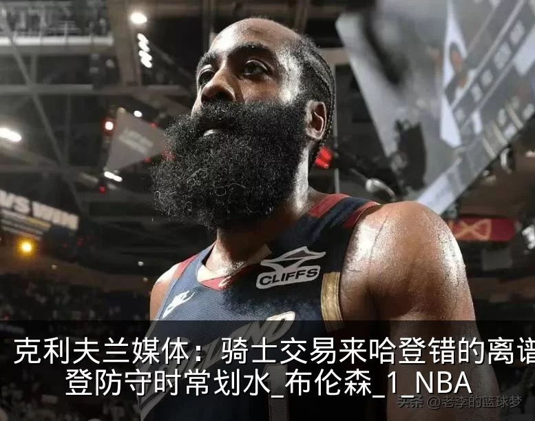 克利夫兰媒体：骑士交易来哈登错的离谱，哈登防守时常划水_布伦森_1_NBA